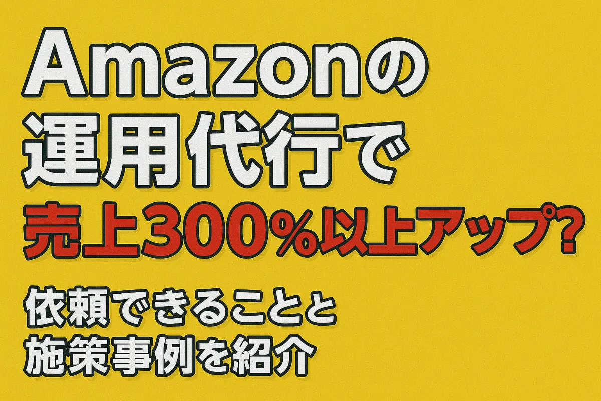 Amazonの運用代行で売上300％以上アップ？依頼できることと施策事例を紹介 