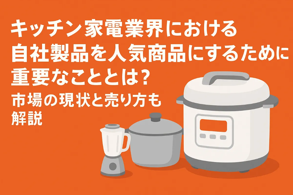 キッチン家電業界における自社製品を人気商品にするために重要なこととは？市場の現状と売り方も解説